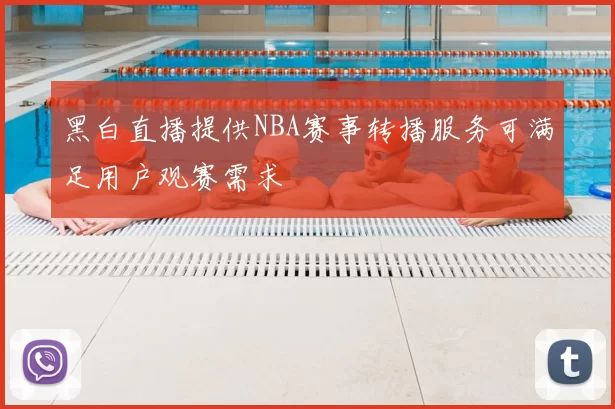 黑白直播提供NBA赛事转播服务可满足用户观赛需求
