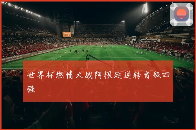 世界杯燃情大战阿根廷逆转晋级四强