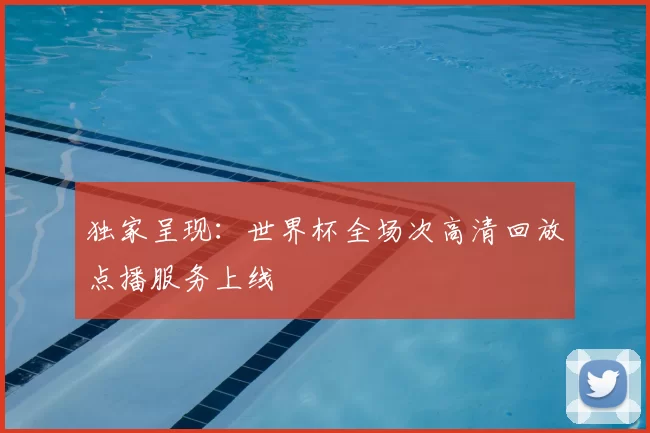 独家呈现：世界杯全场次高清回放点播服务上线
