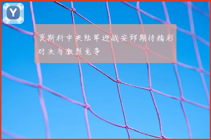 莫斯科中央陆军迎战安郅期待精彩对决与激烈竞争