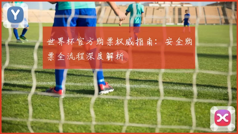 世界杯官方购票权威指南：安全购票全流程深度解析