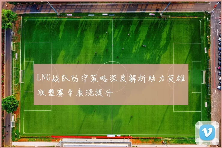 LNG战队防守策略深度解析助力英雄联盟赛季表现提升