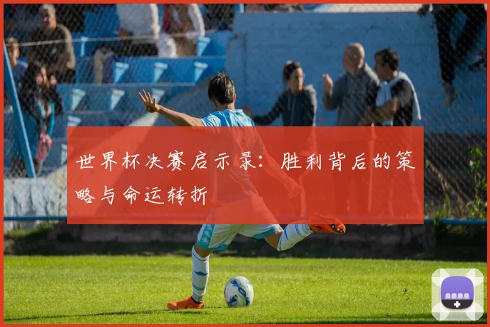 世界杯决赛启示录：胜利背后的策略与命运转折
