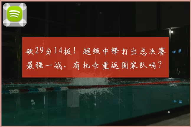 砍29分14板!超级中锋打出总决赛最强一战,有机会重返国家队吗?