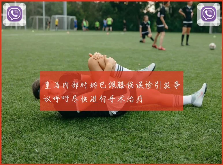 皇马内部对姆巴佩膝伤误诊引发争议呼吁尽快进行手术治疗
