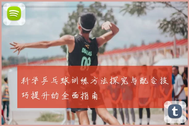 科学乒乓球训练方法探究与配合技巧提升的全面指南