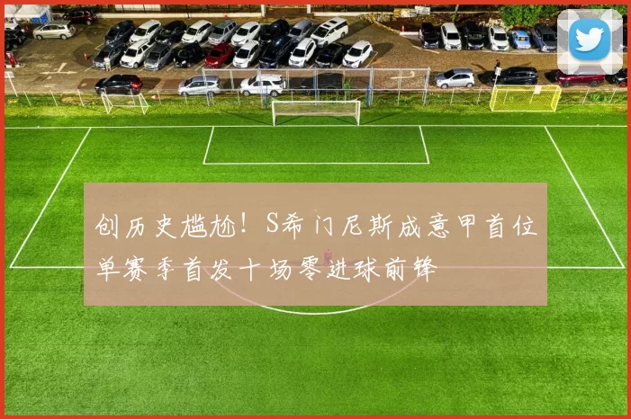 创历史尴尬!S希门尼斯成意甲首位单赛季首发十场零进球前锋