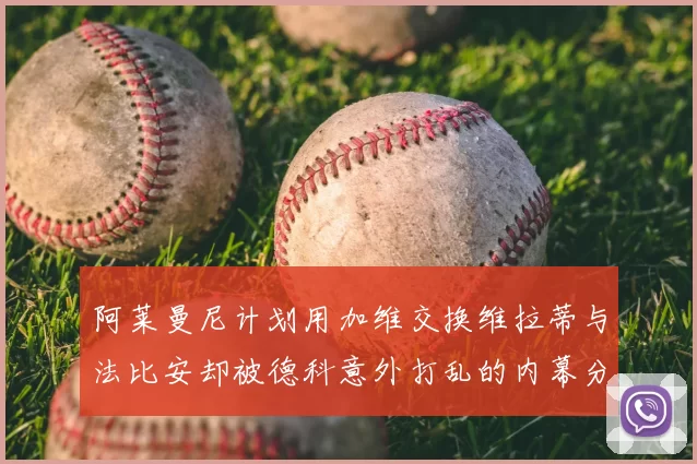 阿莱曼尼计划用加维交换维拉蒂与法比安却被德科意外打乱的内幕分析