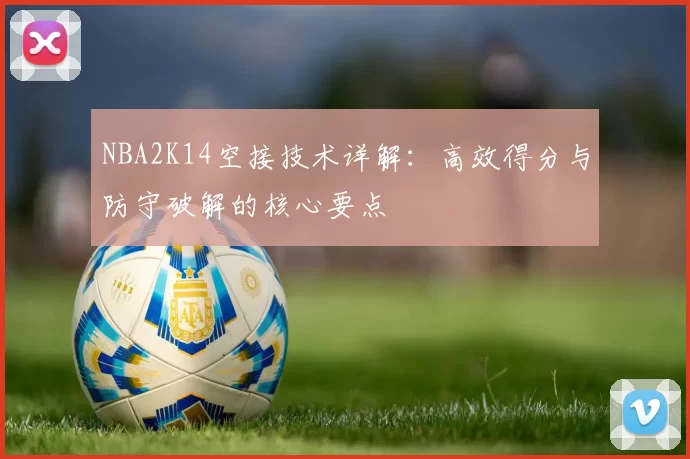 NBA2K14空接技术详解：高效得分与防守破解的核心要点
