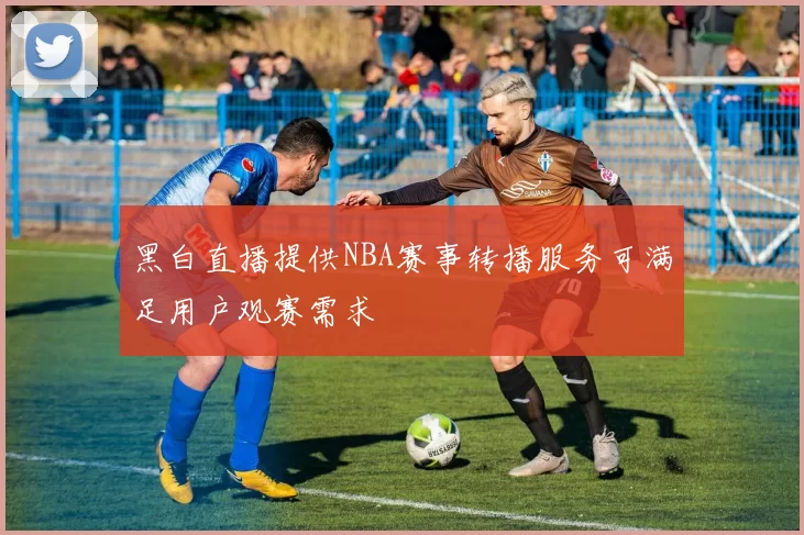 黑白直播提供NBA赛事转播服务可满足用户观赛需求