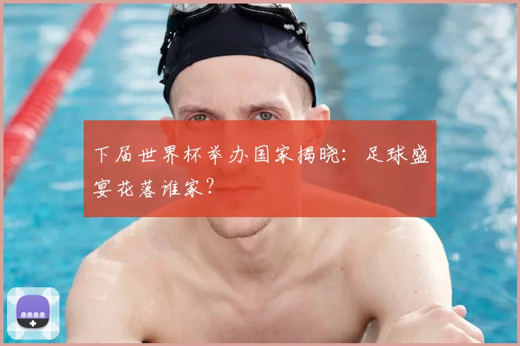 下届世界杯举办国家揭晓：足球盛宴花落谁家？