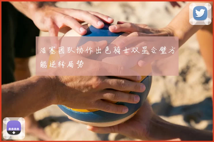 活塞团队协作出色骑士双星合璧方能逆转局势
