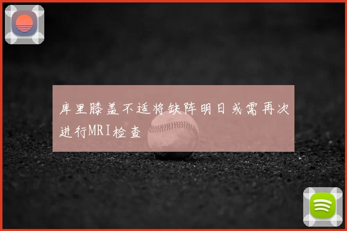 库里膝盖不适将缺阵明日或需再次进行MRI检查