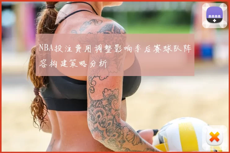 NBA投注费用调整影响季后赛球队阵容构建策略分析