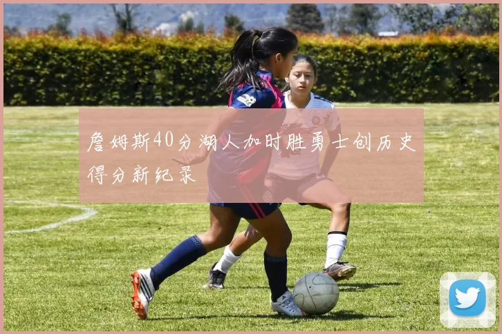 詹姆斯40分湖人加时胜勇士创历史得分新纪录