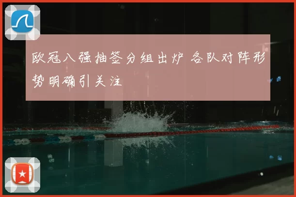 欧冠八强抽签分组出炉 各队对阵形势明确引关注