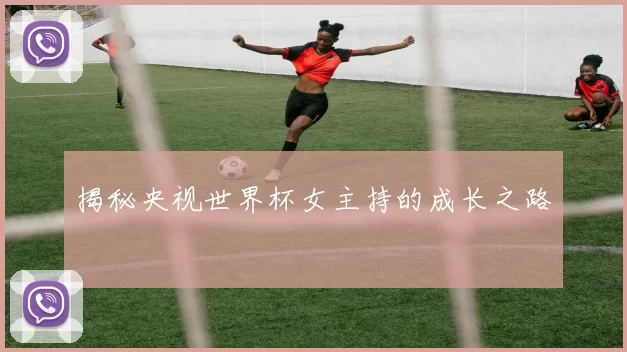 揭秘央视世界杯女主持的成长之路