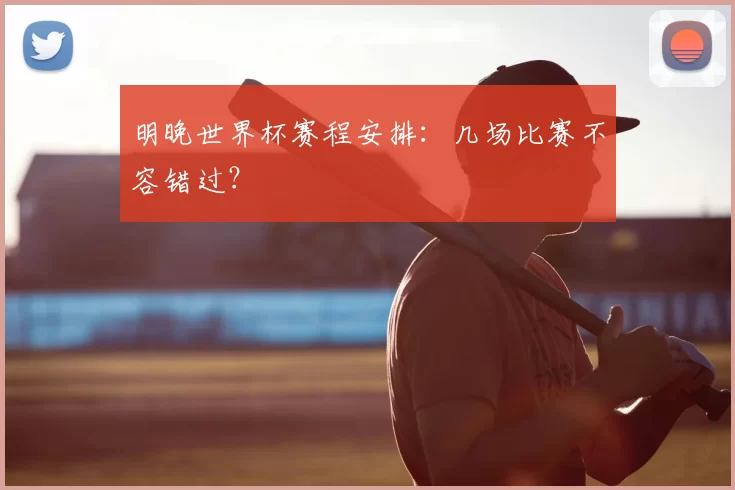 明晚世界杯赛程安排:几场比赛不容错过?