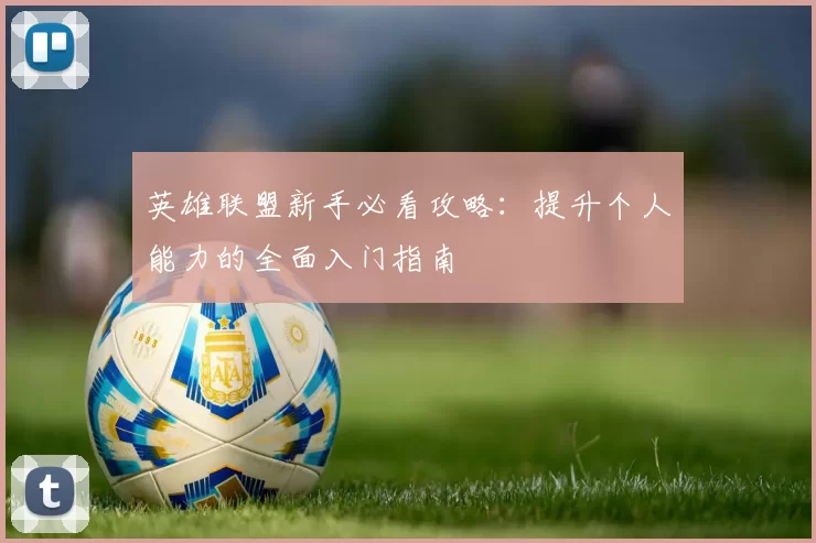 英雄联盟新手必看攻略:提升个人能力的全面入门指南