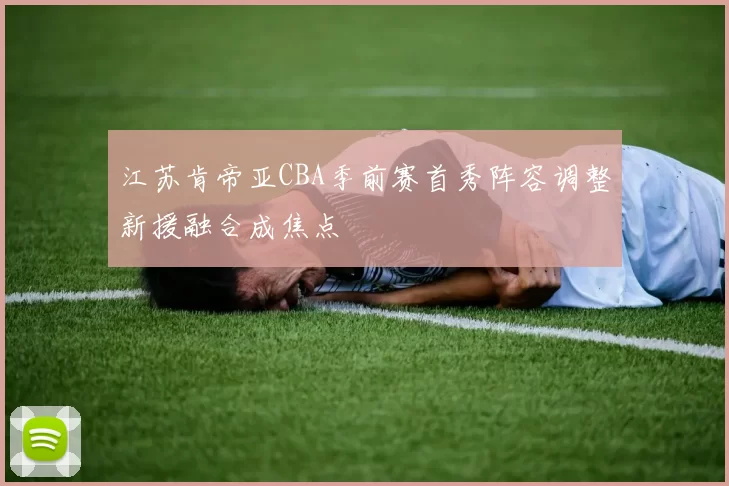 江苏肯帝亚CBA季前赛首秀阵容调整新援融合成焦点