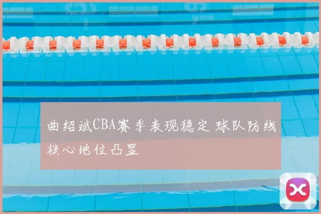 曲绍斌CBA赛季表现稳定 球队防线核心地位凸显