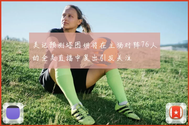 美记预测塔图姆将在主场对阵76人的全美直播中复出引发关注