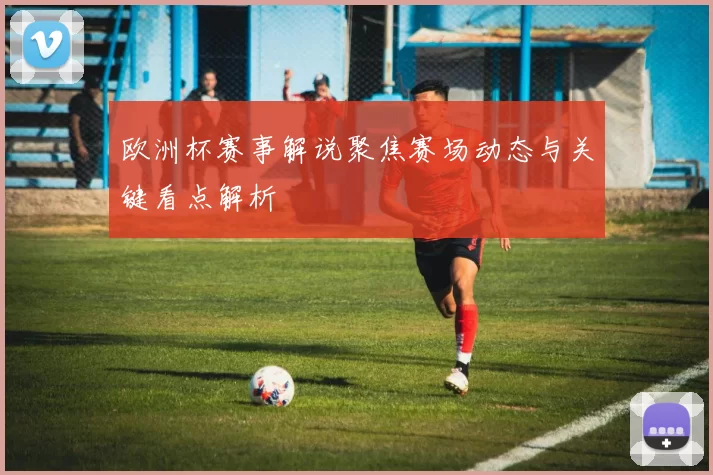 欧洲杯赛事解说聚焦赛场动态与关键看点解析