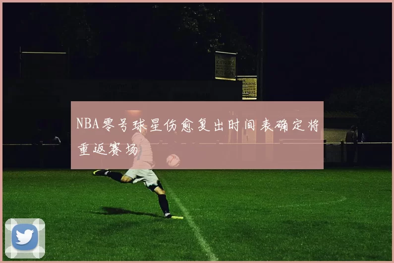 NBA零号球星伤愈复出时间表确定将重返赛场