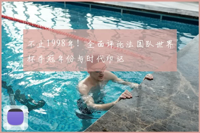 不止1998年！全面评论法国队世界杯夺冠年份与时代印记