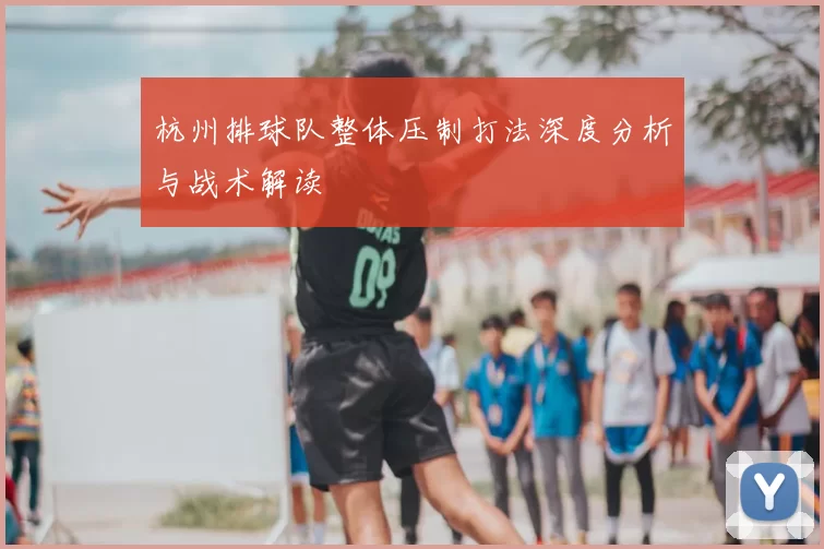 杭州排球队整体压制打法深度分析与战术解读