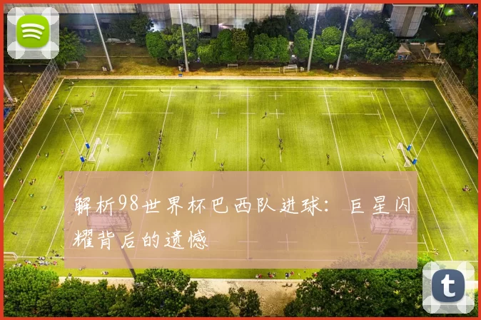 解析98世界杯巴西队进球:巨星闪耀背后的遗憾