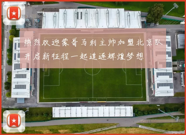 热烈欢迎蒙哥马利主帅加盟北京队开启新征程一起追逐辉煌梦想