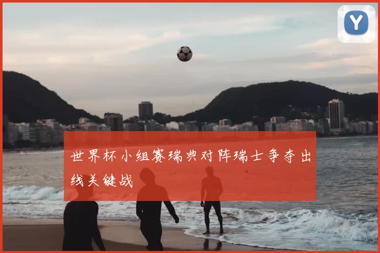 世界杯小组赛瑞典对阵瑞士争夺出线关键战