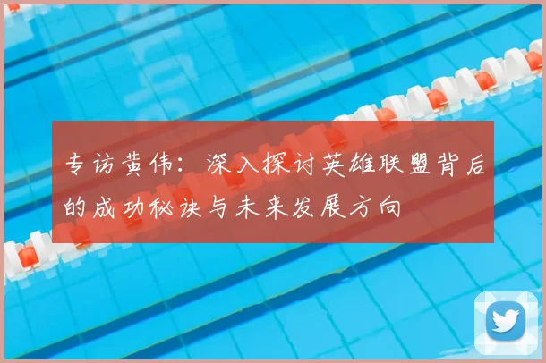 专访黄伟：深入探讨英雄联盟背后的成功秘诀与未来发展方向