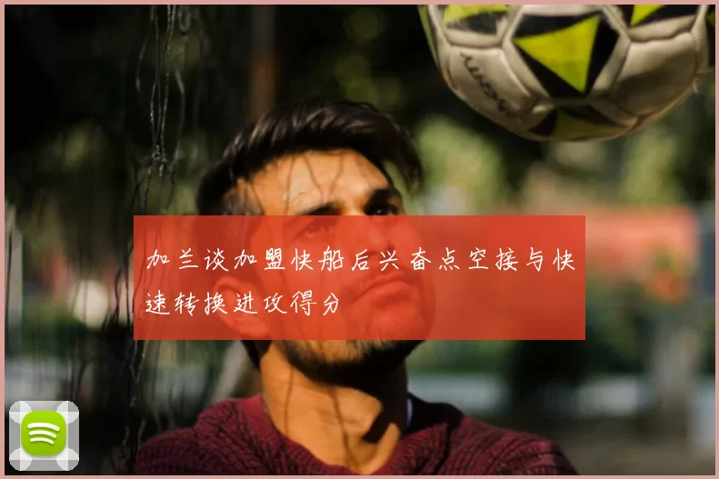 加兰谈加盟快船后兴奋点空接与快速转换进攻得分