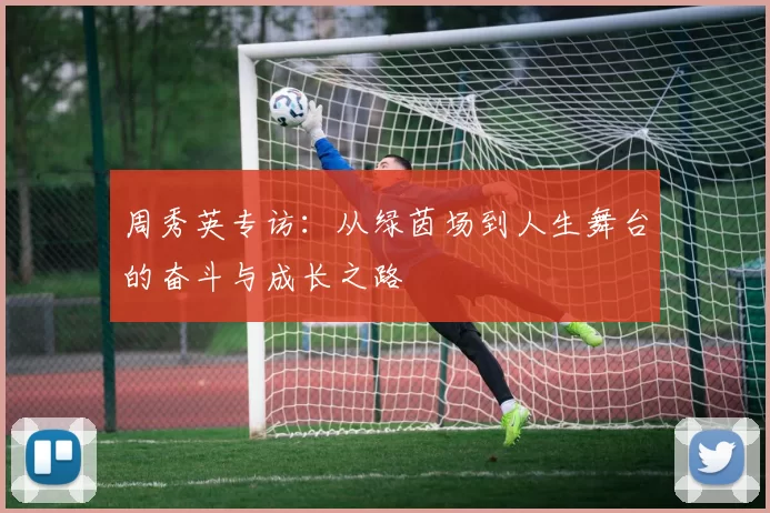 周秀英专访:从绿茵场到人生舞台的奋斗与成长之路