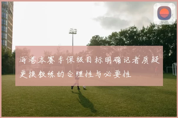 海港本赛季保级目标明确记者质疑更换教练的合理性与必要性
