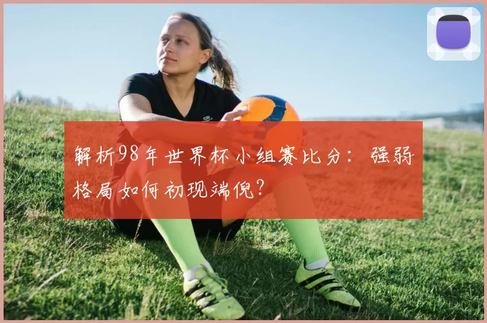 解析98年世界杯小组赛比分:强弱格局如何初现端倪?