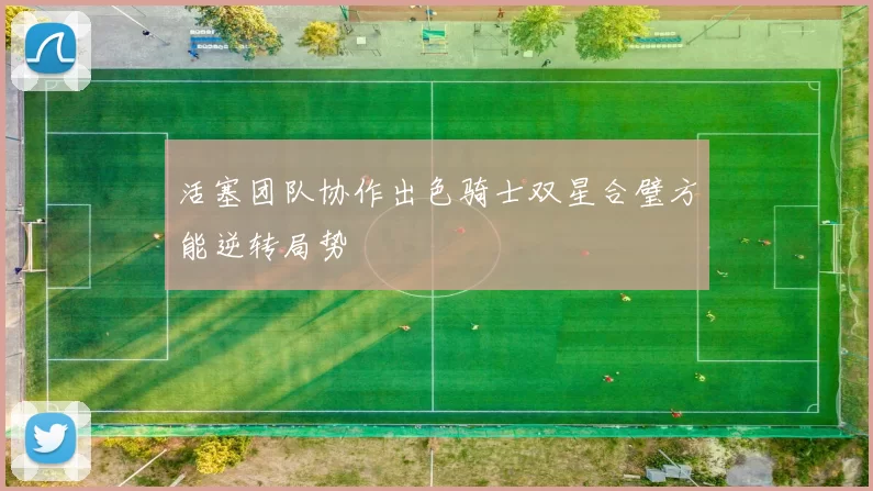 活塞团队协作出色骑士双星合璧方能逆转局势