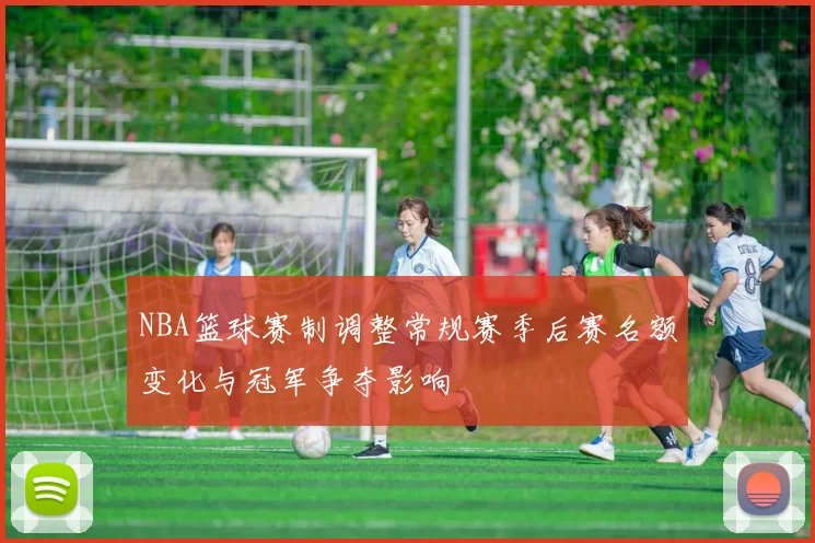 NBA篮球赛制调整常规赛季后赛名额变化与冠军争夺影响