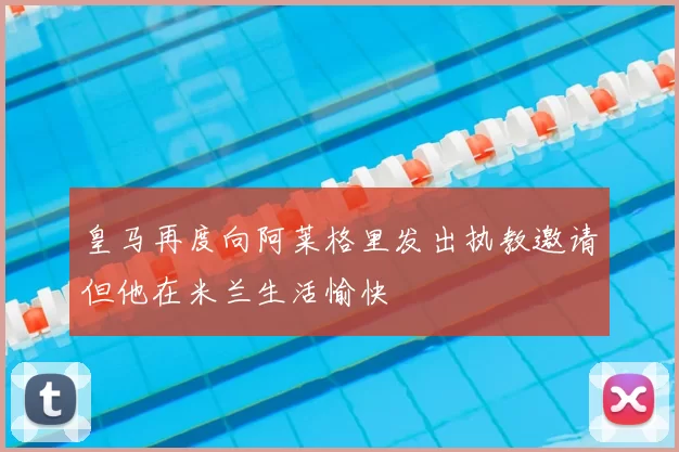 皇马再度向阿莱格里发出执教邀请但他在米兰生活愉快