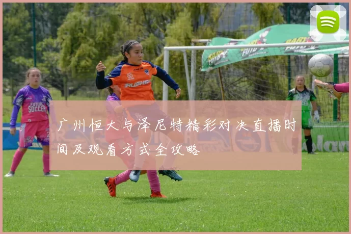 广州恒大与泽尼特精彩对决直播时间及观看方式全攻略