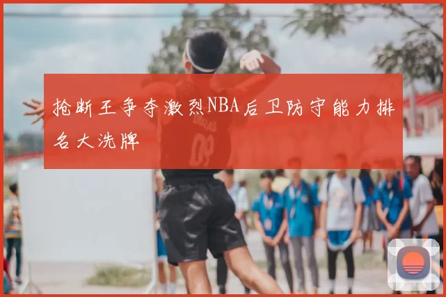 抢断王争夺激烈NBA后卫防守能力排名大洗牌