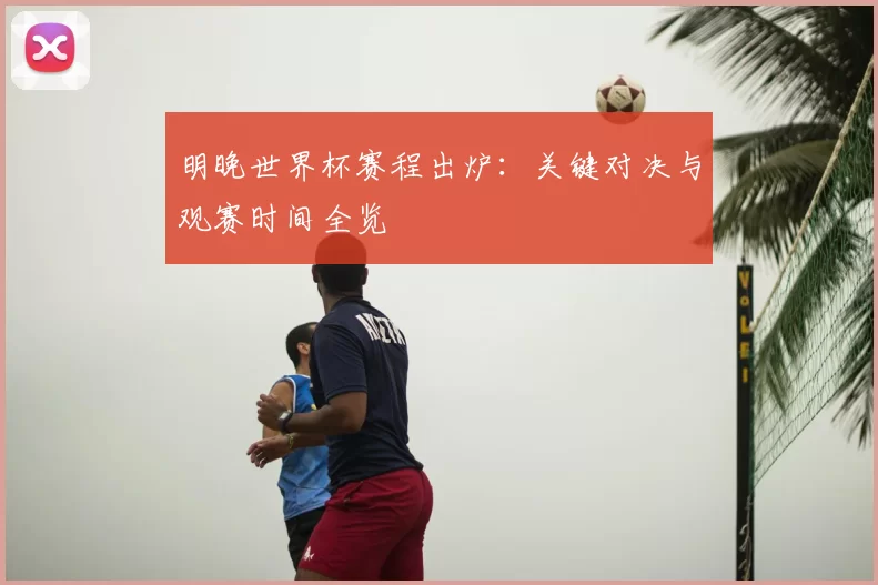 明晚世界杯赛程出炉:关键对决与观赛时间全览