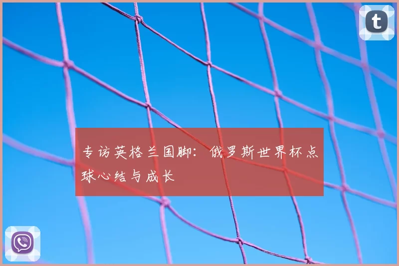专访英格兰国脚:俄罗斯世界杯点球心结与成长
