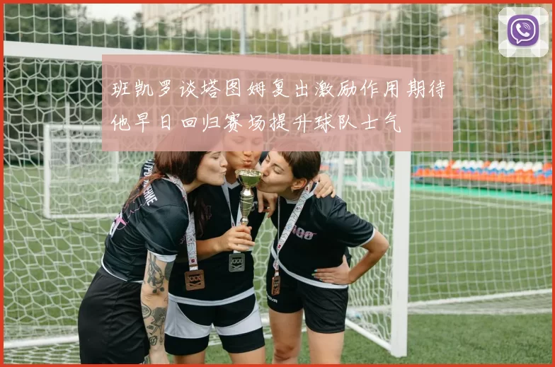 班凯罗谈塔图姆复出激励作用期待他早日回归赛场提升球队士气