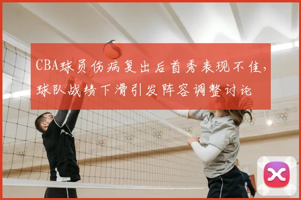 CBA球员伤病复出后首秀表现不佳，球队战绩下滑引发阵容调整讨论