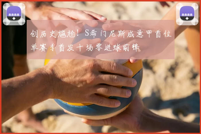 创历史尴尬！S希门尼斯成意甲首位单赛季首发十场零进球前锋