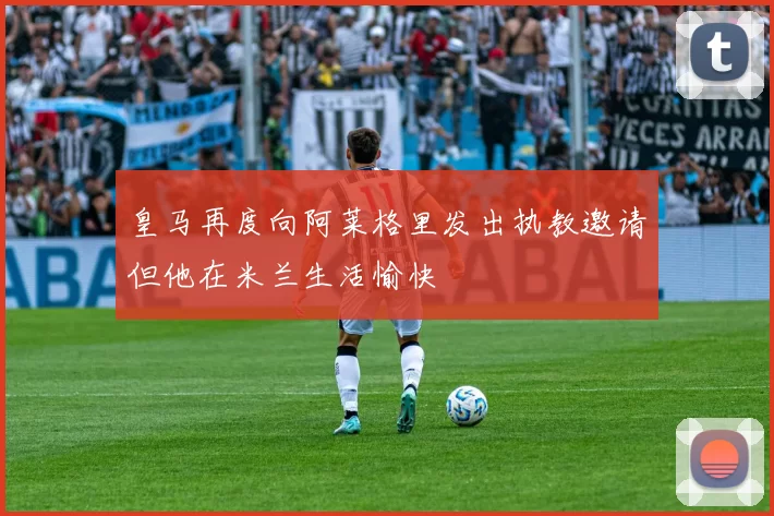 皇马再度向阿莱格里发出执教邀请但他在米兰生活愉快