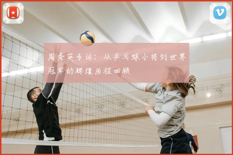 周秀英专访:从乒乓球小将到世界冠军的辉煌历程回顾